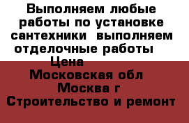 Выполняем любые работы по установке сантехники, выполняем отделочные работы! › Цена ­ 1 000 - Московская обл., Москва г. Строительство и ремонт » Сантехника   